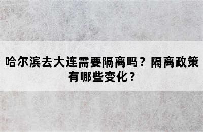 哈尔滨去大连需要隔离吗？隔离政策有哪些变化？