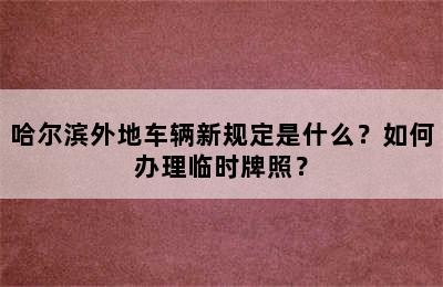 哈尔滨外地车辆新规定是什么？如何办理临时牌照？