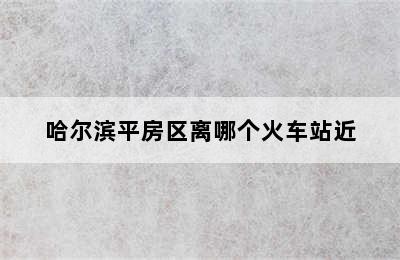 哈尔滨平房区离哪个火车站近