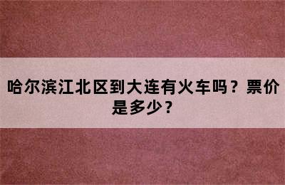 哈尔滨江北区到大连有火车吗？票价是多少？