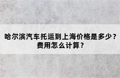 哈尔滨汽车托运到上海价格是多少？费用怎么计算？