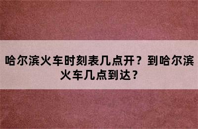 哈尔滨火车时刻表几点开？到哈尔滨火车几点到达？