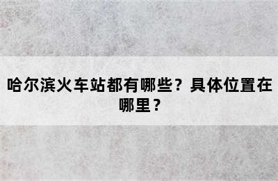 哈尔滨火车站都有哪些？具体位置在哪里？