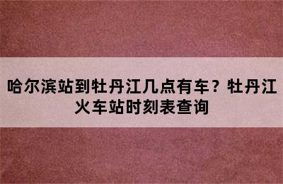 哈尔滨站到牡丹江几点有车？牡丹江火车站时刻表查询