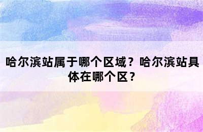 哈尔滨站属于哪个区域？哈尔滨站具体在哪个区？