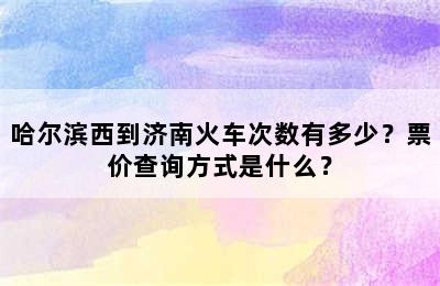 哈尔滨西到济南火车次数有多少？票价查询方式是什么？