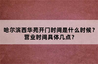 哈尔滨西华苑开门时间是什么时候？营业时间具体几点？