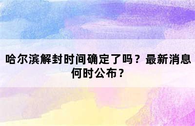 哈尔滨解封时间确定了吗？最新消息何时公布？