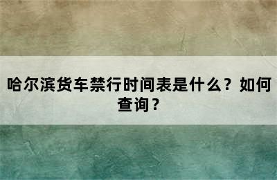 哈尔滨货车禁行时间表是什么？如何查询？
