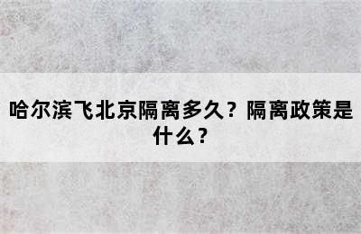 哈尔滨飞北京隔离多久？隔离政策是什么？