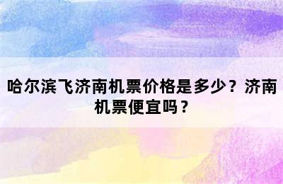 哈尔滨飞济南机票价格是多少？济南机票便宜吗？