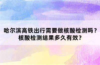 哈尔滨高铁出行需要做核酸检测吗？核酸检测结果多久有效？