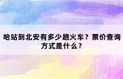 哈站到北安有多少趟火车？票价查询方式是什么？