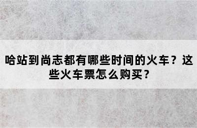 哈站到尚志都有哪些时间的火车？这些火车票怎么购买？