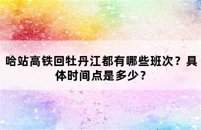 哈站高铁回牡丹江都有哪些班次？具体时间点是多少？