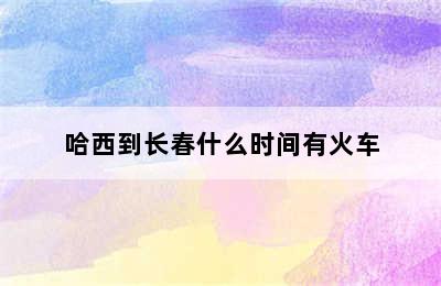 哈西到长春什么时间有火车