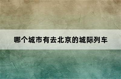 哪个城市有去北京的城际列车