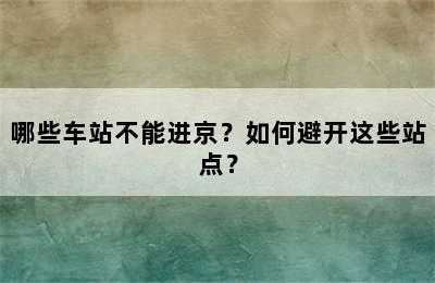 哪些车站不能进京？如何避开这些站点？