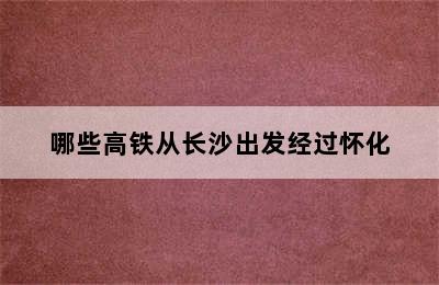 哪些高铁从长沙出发经过怀化