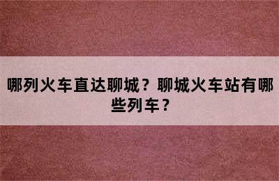 哪列火车直达聊城？聊城火车站有哪些列车？