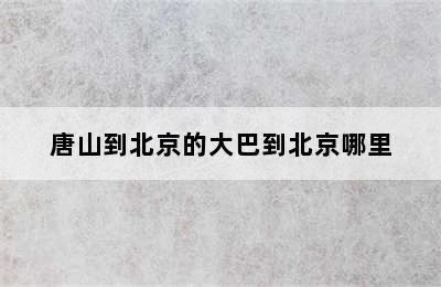 唐山到北京的大巴到北京哪里