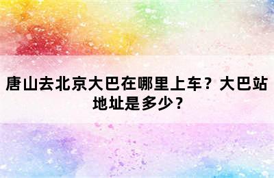 唐山去北京大巴在哪里上车？大巴站地址是多少？