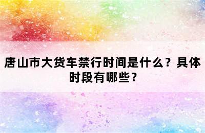 唐山市大货车禁行时间是什么？具体时段有哪些？