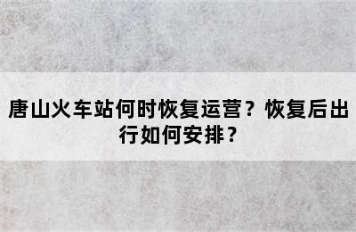 唐山火车站何时恢复运营？恢复后出行如何安排？