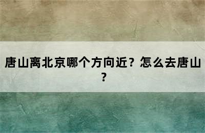 唐山离北京哪个方向近？怎么去唐山？