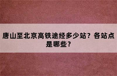 唐山至北京高铁途经多少站？各站点是哪些？
