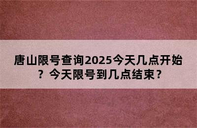 唐山限号查询2025今天几点开始？今天限号到几点结束？
