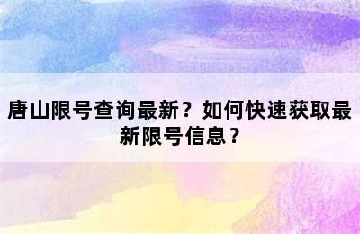 唐山限号查询最新？如何快速获取最新限号信息？