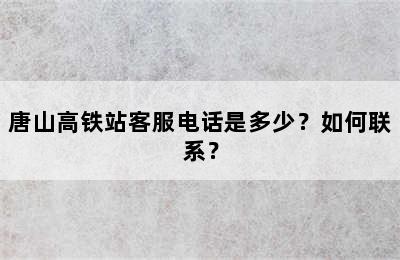 唐山高铁站客服电话是多少？如何联系？