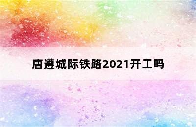 唐遵城际铁路2021开工吗