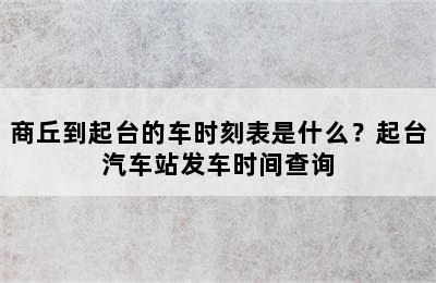 商丘到起台的车时刻表是什么？起台汽车站发车时间查询
