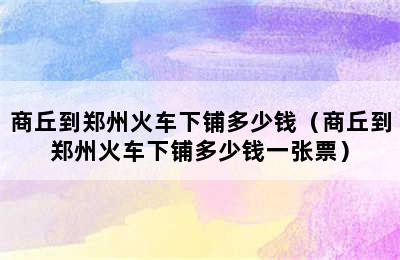 商丘到郑州火车下铺多少钱（商丘到郑州火车下铺多少钱一张票）