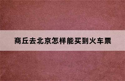 商丘去北京怎样能买到火车票