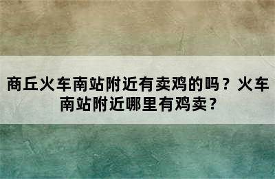 商丘火车南站附近有卖鸡的吗？火车南站附近哪里有鸡卖？