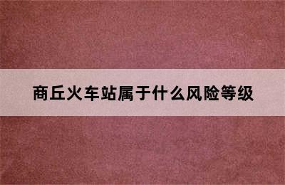 商丘火车站属于什么风险等级