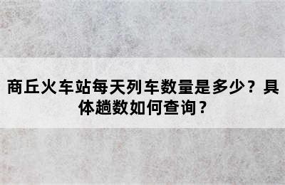 商丘火车站每天列车数量是多少？具体趟数如何查询？