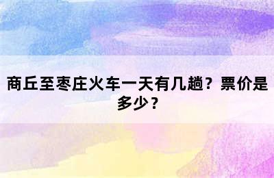 商丘至枣庄火车一天有几趟？票价是多少？