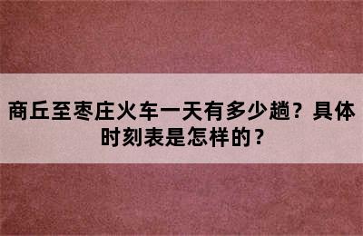 商丘至枣庄火车一天有多少趟？具体时刻表是怎样的？