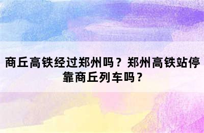 商丘高铁经过郑州吗？郑州高铁站停靠商丘列车吗？
