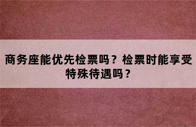 商务座能优先检票吗？检票时能享受特殊待遇吗？