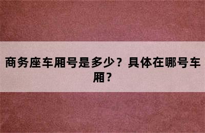 商务座车厢号是多少？具体在哪号车厢？
