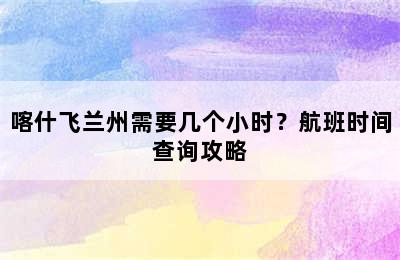 喀什飞兰州需要几个小时？航班时间查询攻略