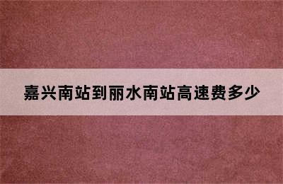 嘉兴南站到丽水南站高速费多少