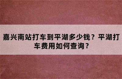 嘉兴南站打车到平湖多少钱？平湖打车费用如何查询？