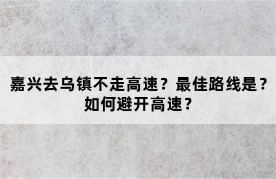 嘉兴去乌镇不走高速？最佳路线是？如何避开高速？