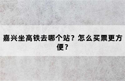 嘉兴坐高铁去哪个站？怎么买票更方便？